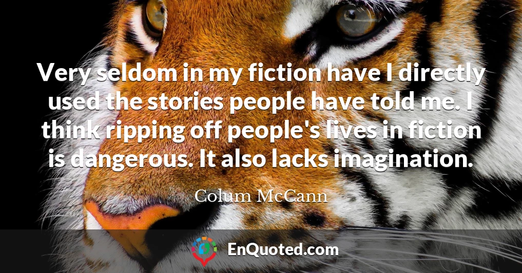 Very seldom in my fiction have I directly used the stories people have told me. I think ripping off people's lives in fiction is dangerous. It also lacks imagination.