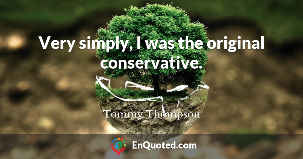 Very simply, I was the original conservative.