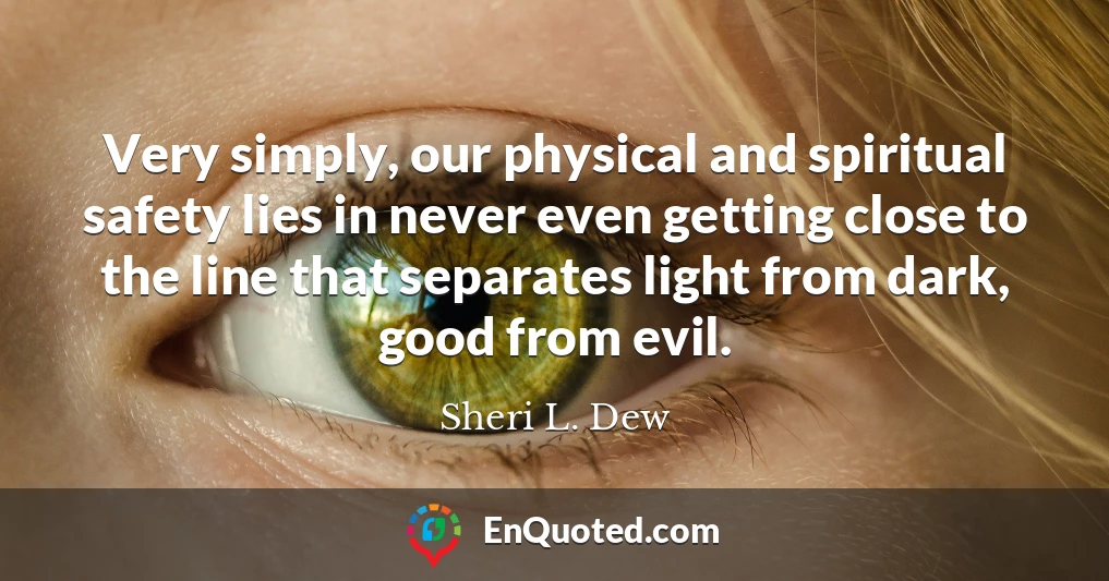 Very simply, our physical and spiritual safety lies in never even getting close to the line that separates light from dark, good from evil.