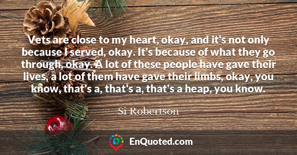 Vets are close to my heart, okay, and it's not only because I served, okay. It's because of what they go through, okay. A lot of these people have gave their lives, a lot of them have gave their limbs, okay, you know, that's a, that's a, that's a heap, you know.