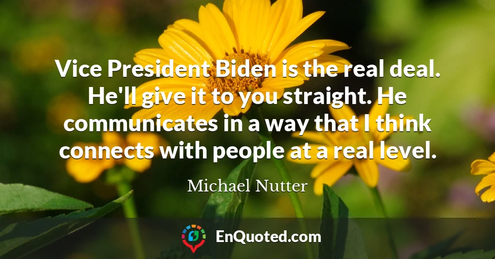 Vice President Biden is the real deal. He'll give it to you straight. He communicates in a way that I think connects with people at a real level.