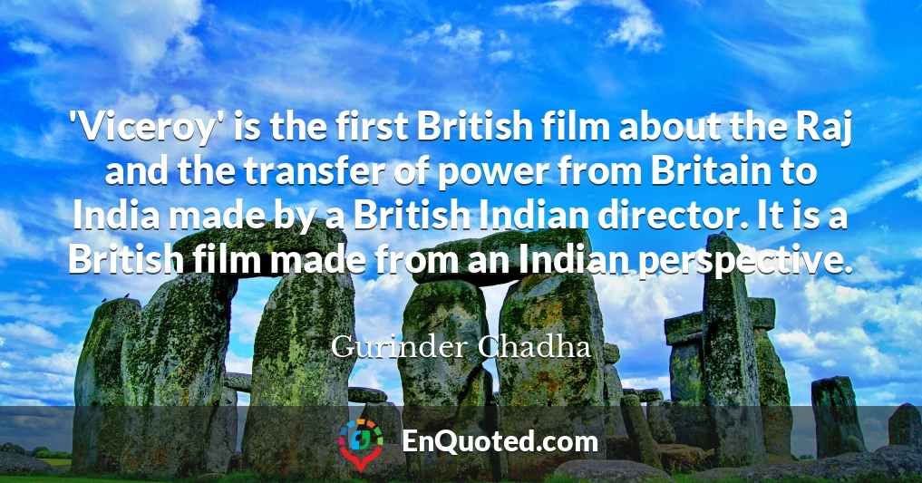 'Viceroy' is the first British film about the Raj and the transfer of power from Britain to India made by a British Indian director. It is a British film made from an Indian perspective.