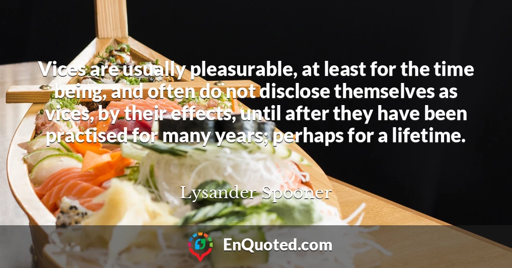 Vices are usually pleasurable, at least for the time being, and often do not disclose themselves as vices, by their effects, until after they have been practised for many years; perhaps for a lifetime.