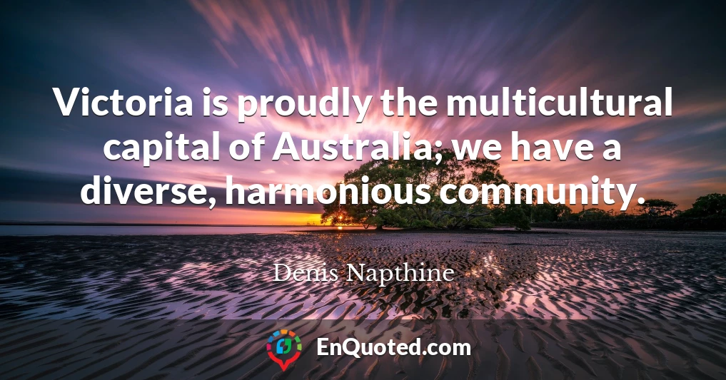 Victoria is proudly the multicultural capital of Australia; we have a diverse, harmonious community.