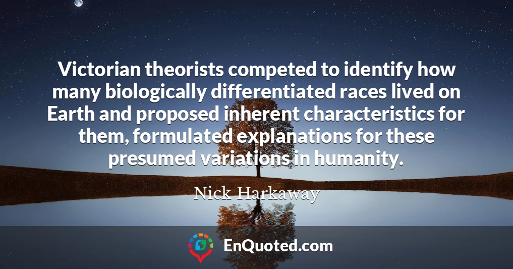 Victorian theorists competed to identify how many biologically differentiated races lived on Earth and proposed inherent characteristics for them, formulated explanations for these presumed variations in humanity.