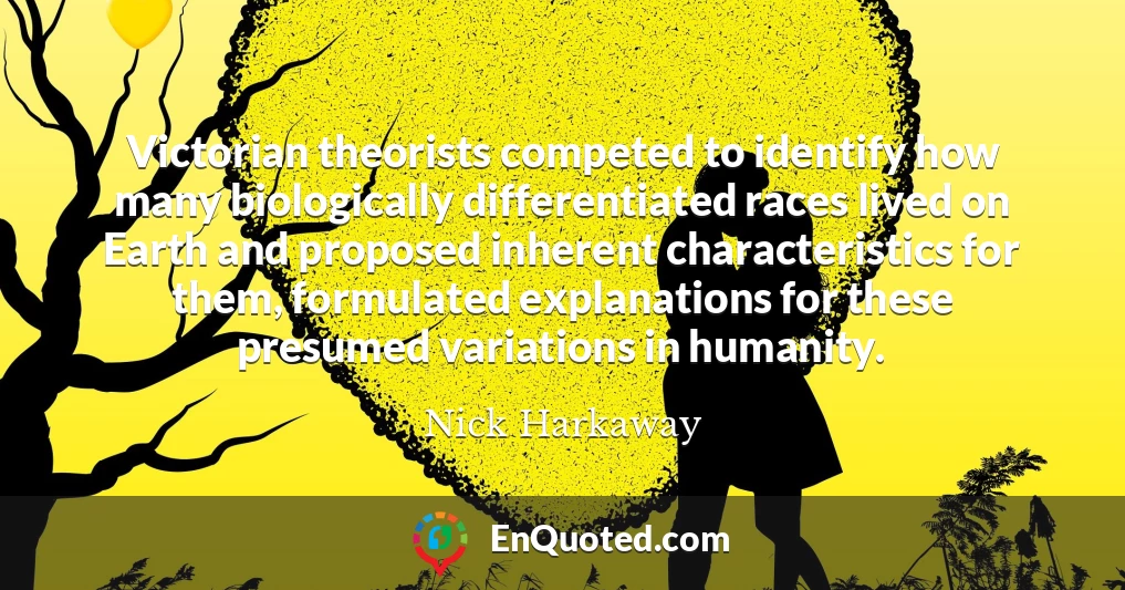 Victorian theorists competed to identify how many biologically differentiated races lived on Earth and proposed inherent characteristics for them, formulated explanations for these presumed variations in humanity.