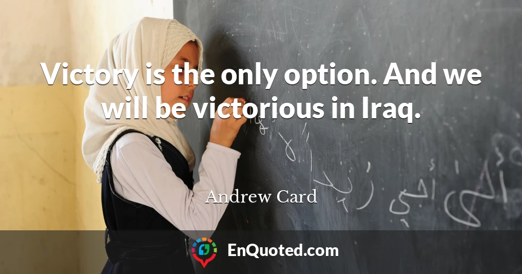 Victory is the only option. And we will be victorious in Iraq.