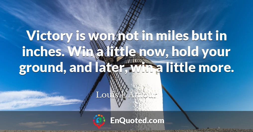 Victory is won not in miles but in inches. Win a little now, hold your ground, and later, win a little more.