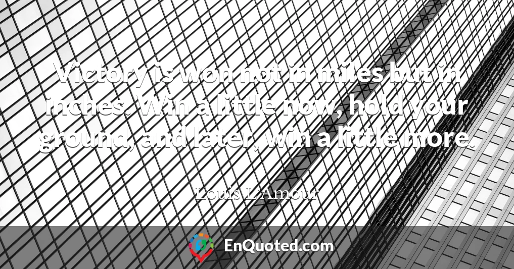 Victory is won not in miles but in inches. Win a little now, hold your ground, and later, win a little more.
