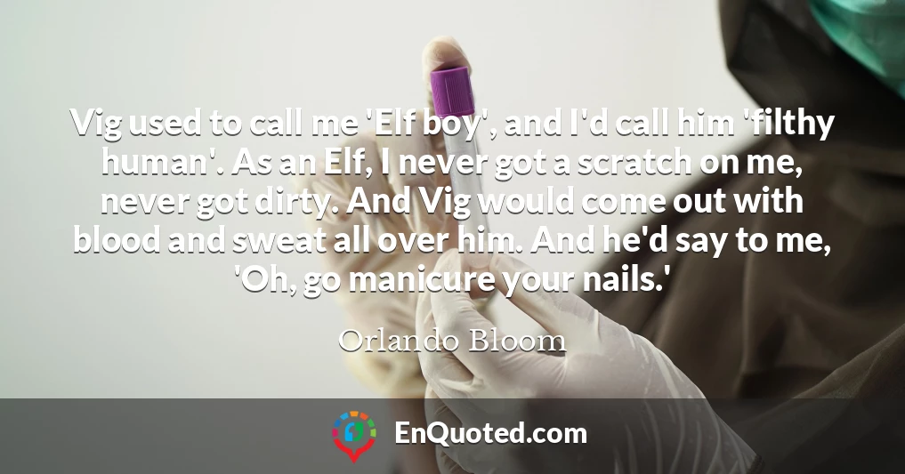 Vig used to call me 'Elf boy', and I'd call him 'filthy human'. As an Elf, I never got a scratch on me, never got dirty. And Vig would come out with blood and sweat all over him. And he'd say to me, 'Oh, go manicure your nails.'