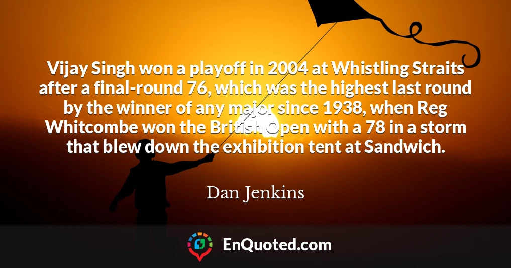 Vijay Singh won a playoff in 2004 at Whistling Straits after a final-round 76, which was the highest last round by the winner of any major since 1938, when Reg Whitcombe won the British Open with a 78 in a storm that blew down the exhibition tent at Sandwich.