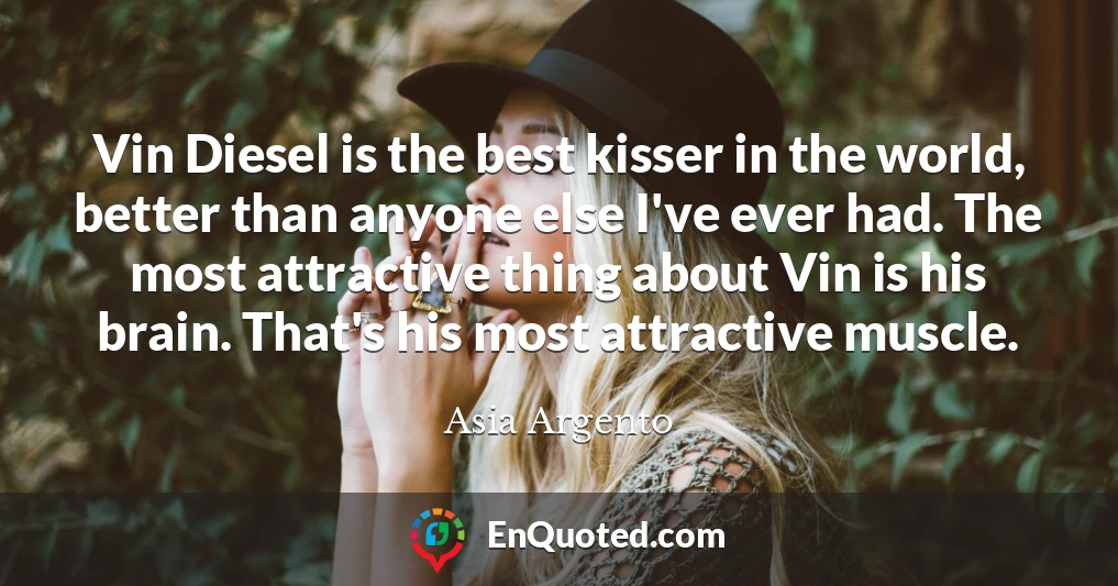 Vin Diesel is the best kisser in the world, better than anyone else I've ever had. The most attractive thing about Vin is his brain. That's his most attractive muscle.