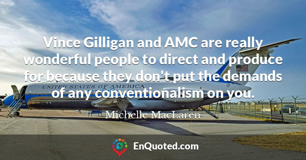 Vince Gilligan and AMC are really wonderful people to direct and produce for because they don't put the demands of any conventionalism on you.