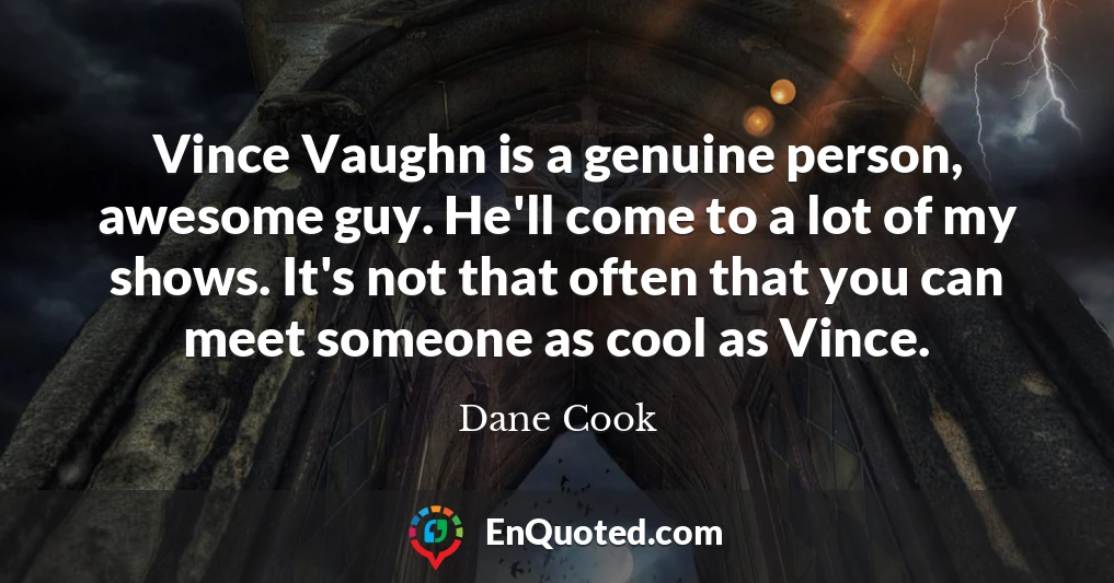 Vince Vaughn is a genuine person, awesome guy. He'll come to a lot of my shows. It's not that often that you can meet someone as cool as Vince.