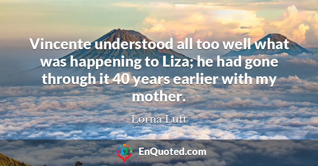 Vincente understood all too well what was happening to Liza; he had gone through it 40 years earlier with my mother.