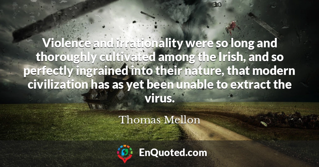 Violence and irrationality were so long and thoroughly cultivated among the Irish, and so perfectly ingrained into their nature, that modern civilization has as yet been unable to extract the virus.