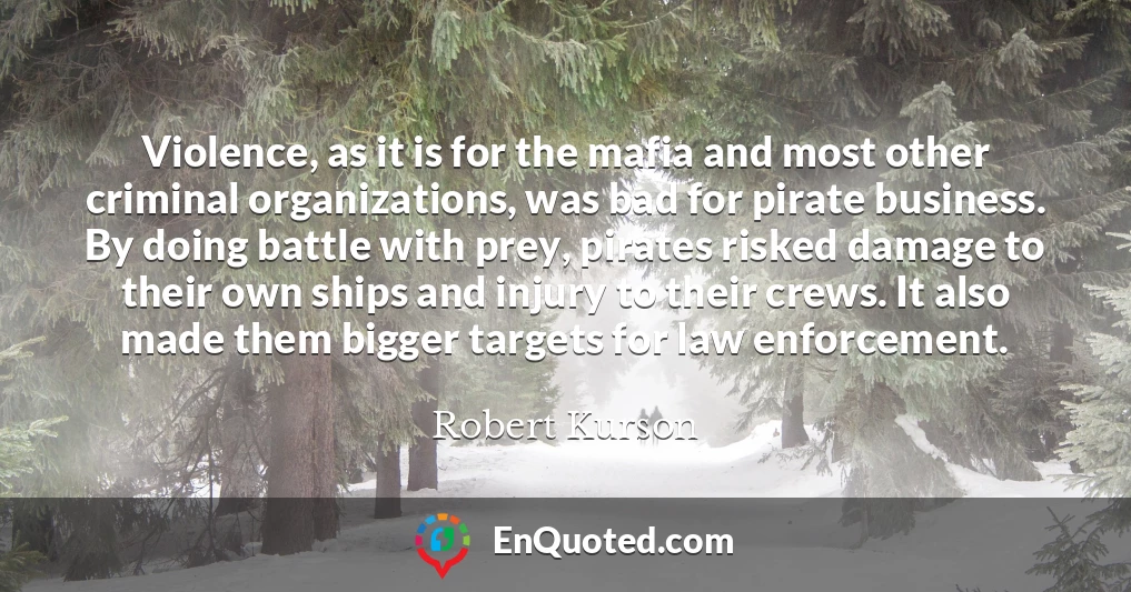 Violence, as it is for the mafia and most other criminal organizations, was bad for pirate business. By doing battle with prey, pirates risked damage to their own ships and injury to their crews. It also made them bigger targets for law enforcement.