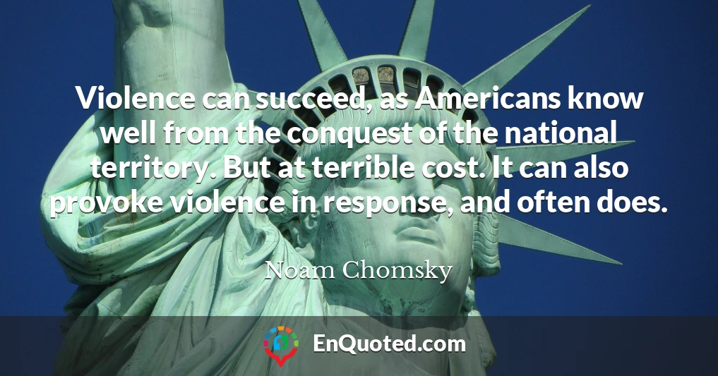 Violence can succeed, as Americans know well from the conquest of the national territory. But at terrible cost. It can also provoke violence in response, and often does.