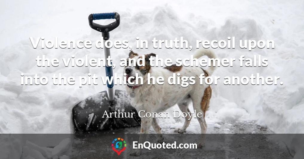 Violence does, in truth, recoil upon the violent, and the schemer falls into the pit which he digs for another.