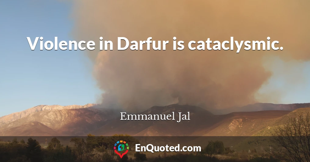 Violence in Darfur is cataclysmic.