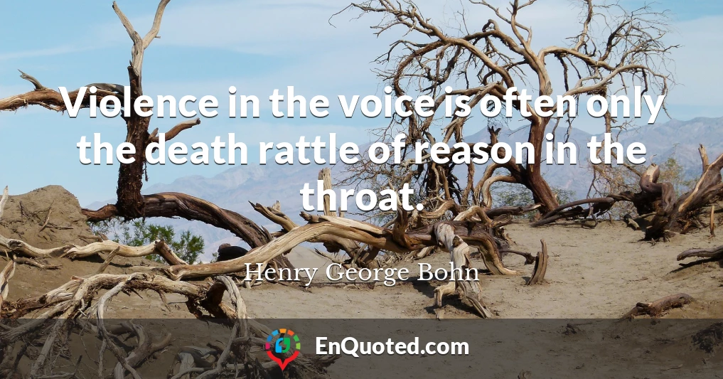 Violence in the voice is often only the death rattle of reason in the throat.