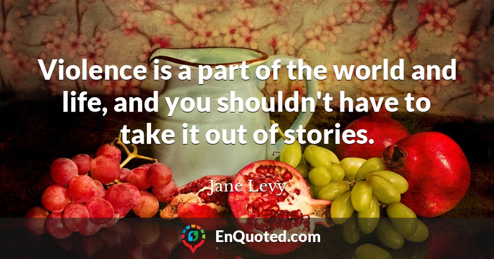 Violence is a part of the world and life, and you shouldn't have to take it out of stories.