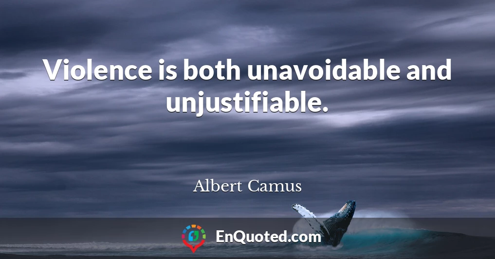 Violence is both unavoidable and unjustifiable.