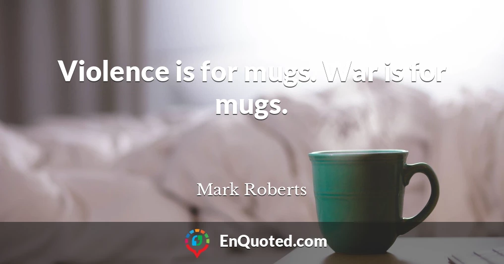 Violence is for mugs. War is for mugs.