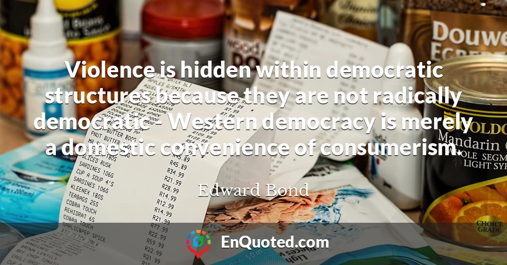 Violence is hidden within democratic structures because they are not radically democratic - Western democracy is merely a domestic convenience of consumerism.