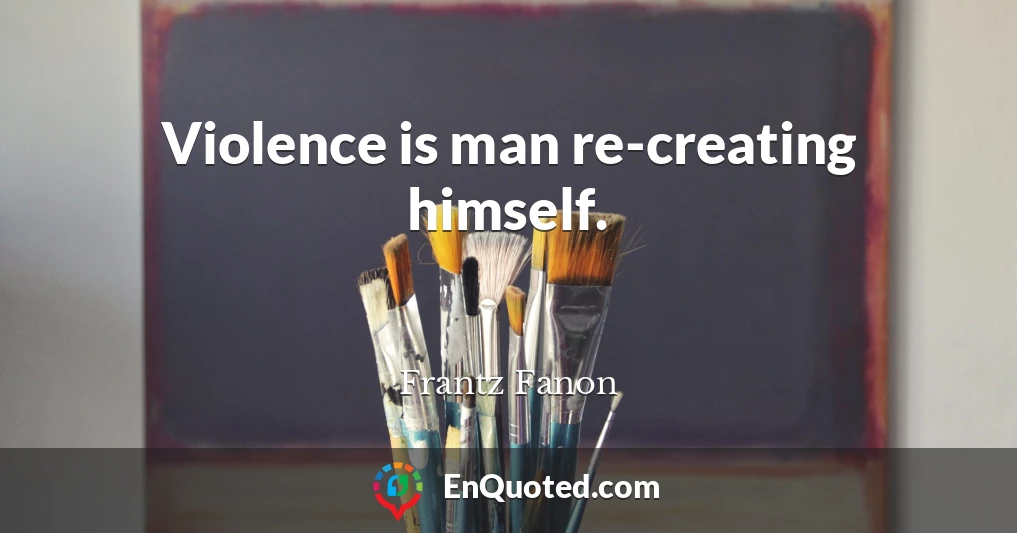 Violence is man re-creating himself.