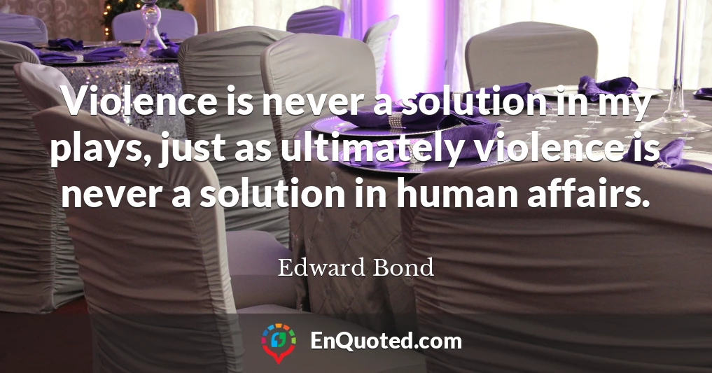 Violence is never a solution in my plays, just as ultimately violence is never a solution in human affairs.