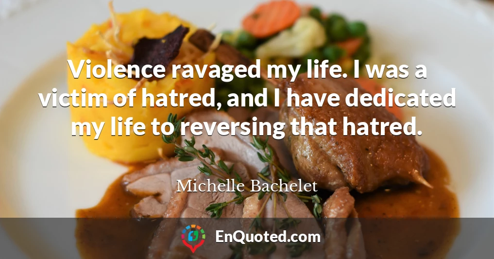 Violence ravaged my life. I was a victim of hatred, and I have dedicated my life to reversing that hatred.