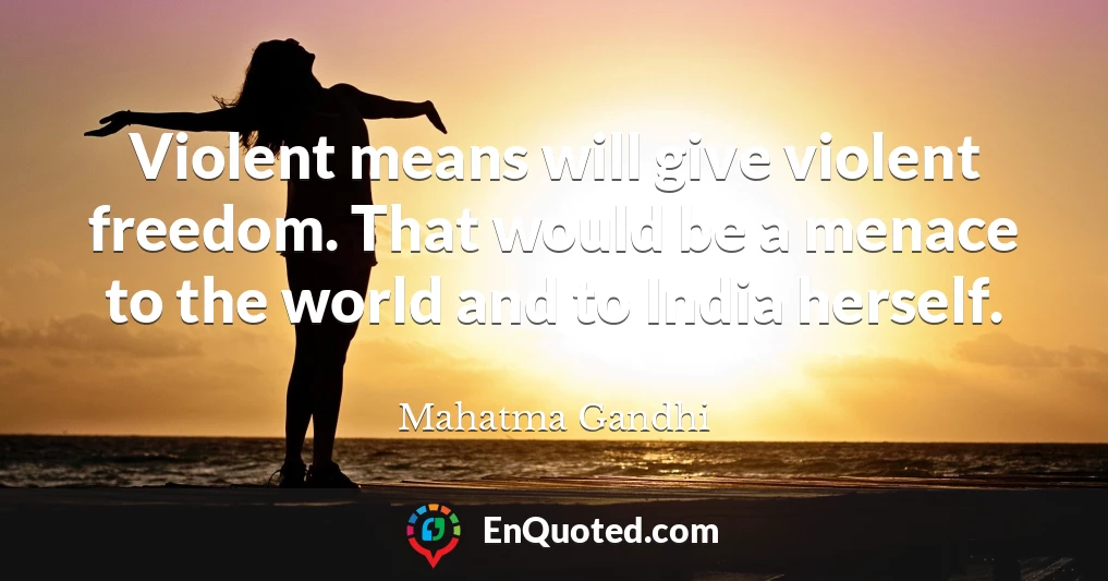 Violent means will give violent freedom. That would be a menace to the world and to India herself.