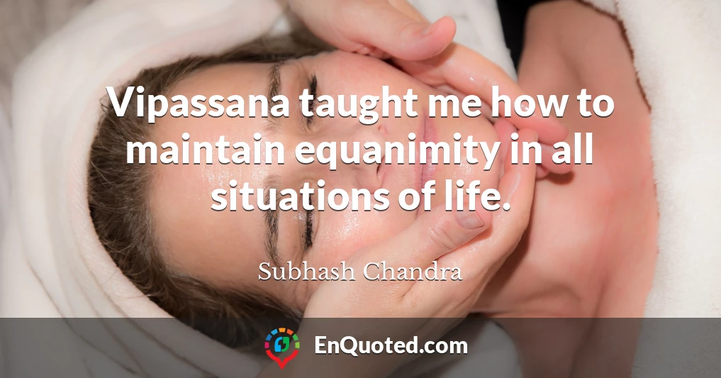Vipassana taught me how to maintain equanimity in all situations of life.