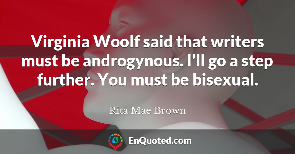 Virginia Woolf said that writers must be androgynous. I'll go a step further. You must be bisexual.
