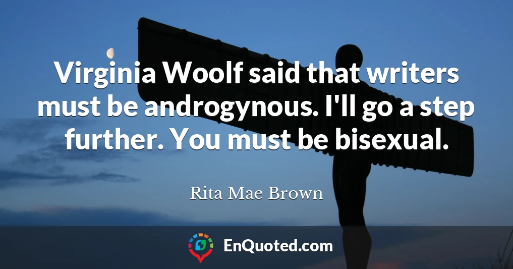 Virginia Woolf said that writers must be androgynous. I'll go a step further. You must be bisexual.