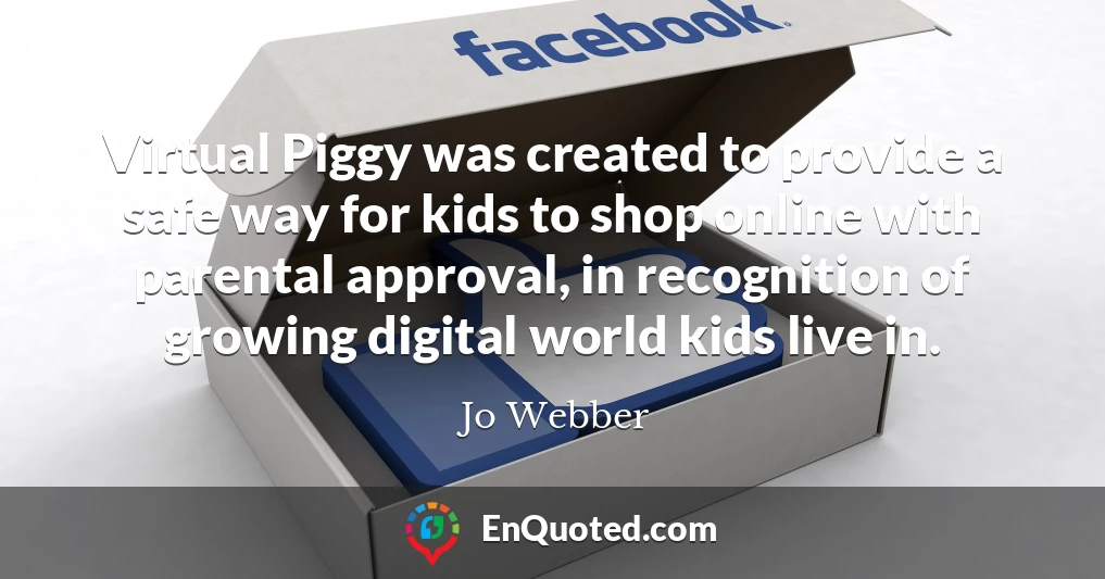 Virtual Piggy was created to provide a safe way for kids to shop online with parental approval, in recognition of growing digital world kids live in.