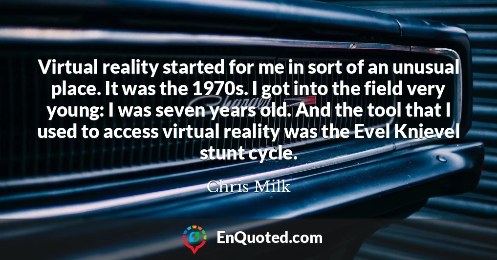 Virtual reality started for me in sort of an unusual place. It was the 1970s. I got into the field very young: I was seven years old. And the tool that I used to access virtual reality was the Evel Knievel stunt cycle.