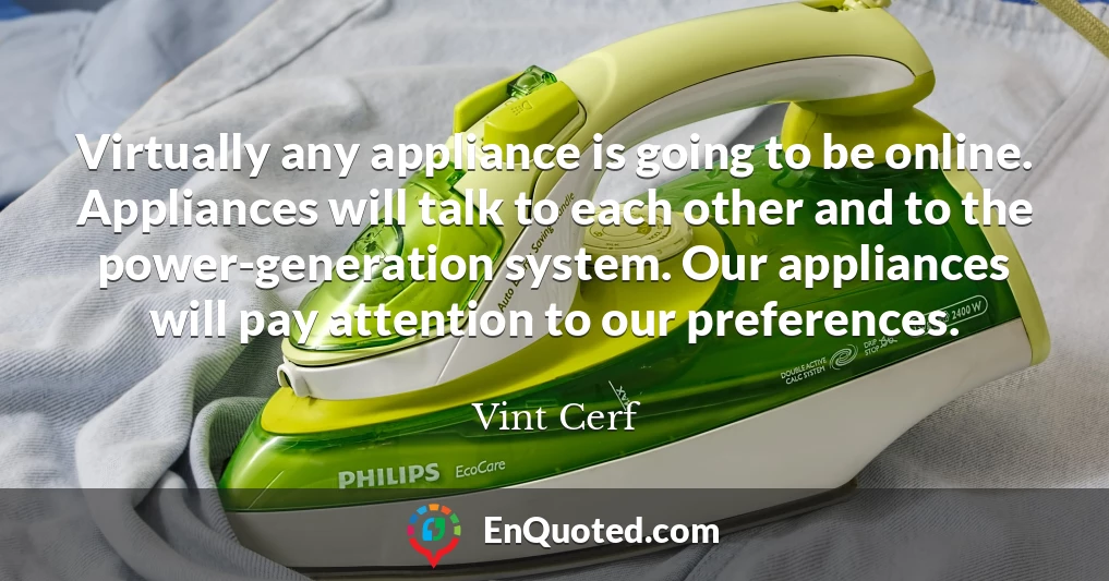 Virtually any appliance is going to be online. Appliances will talk to each other and to the power-generation system. Our appliances will pay attention to our preferences.