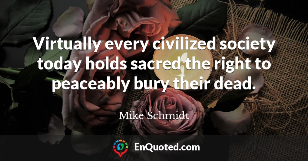 Virtually every civilized society today holds sacred the right to peaceably bury their dead.