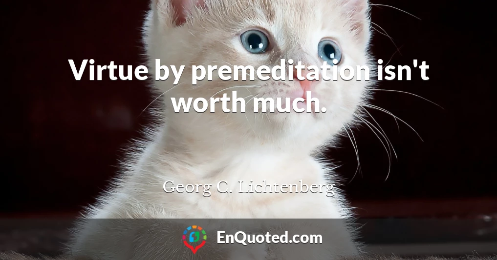 Virtue by premeditation isn't worth much.