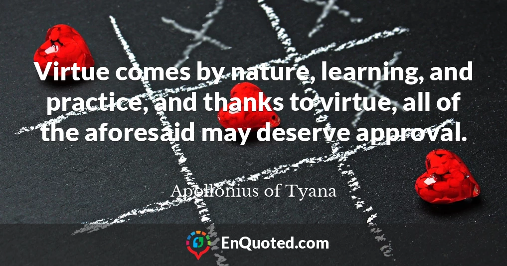 Virtue comes by nature, learning, and practice, and thanks to virtue, all of the aforesaid may deserve approval.