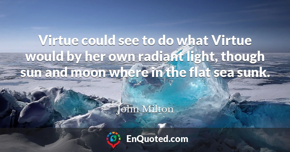 Virtue could see to do what Virtue would by her own radiant light, though sun and moon where in the flat sea sunk.