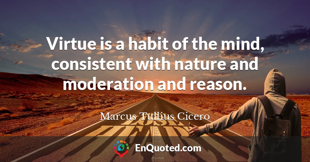 Virtue is a habit of the mind, consistent with nature and moderation and reason.