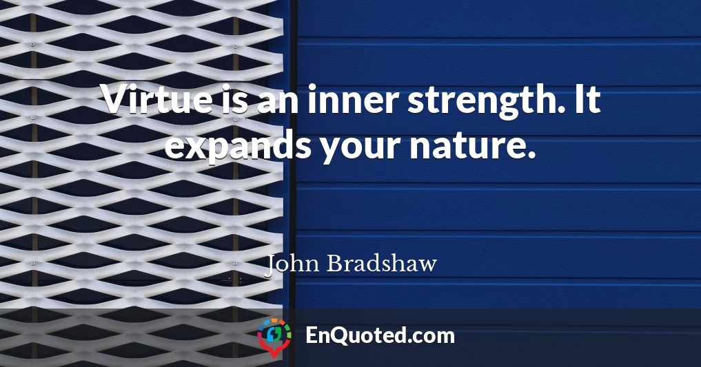 Virtue is an inner strength. It expands your nature.
