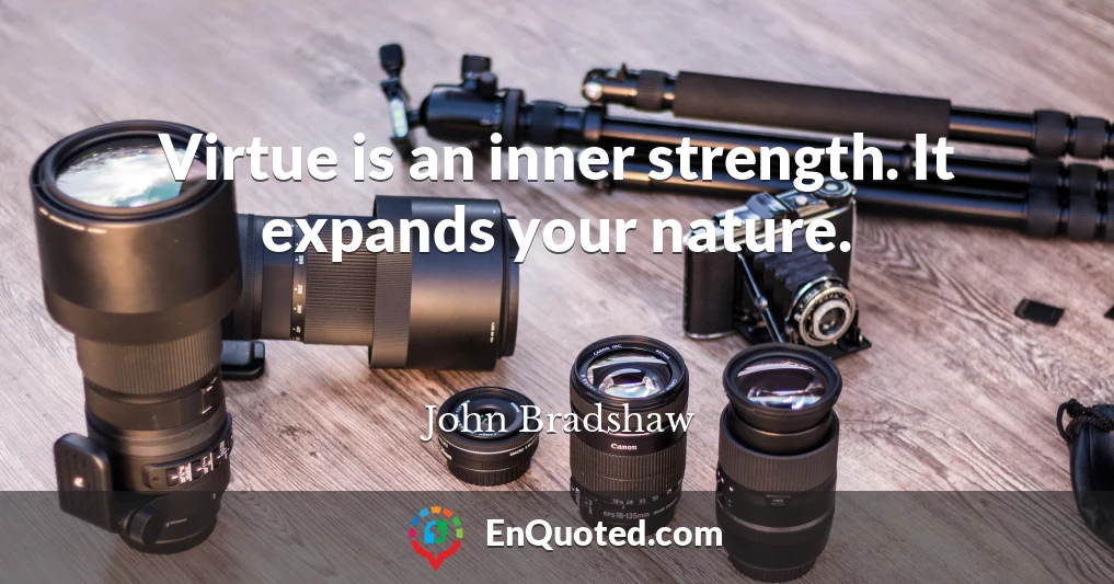 Virtue is an inner strength. It expands your nature.