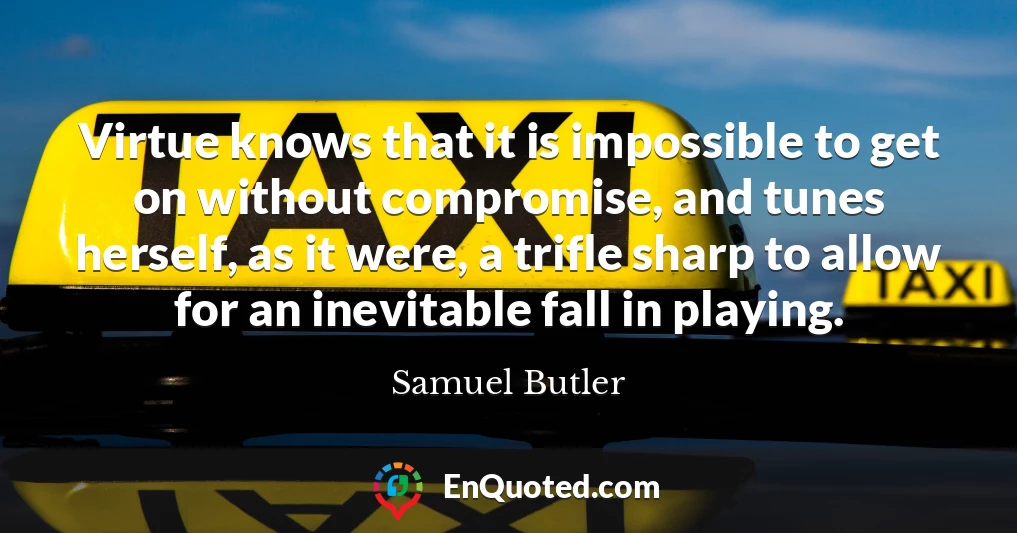 Virtue knows that it is impossible to get on without compromise, and tunes herself, as it were, a trifle sharp to allow for an inevitable fall in playing.