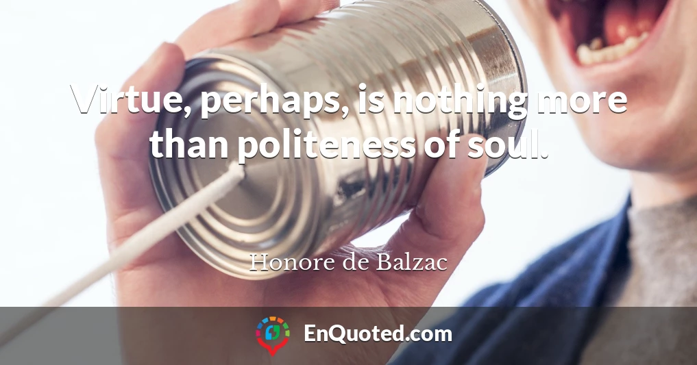 Virtue, perhaps, is nothing more than politeness of soul.