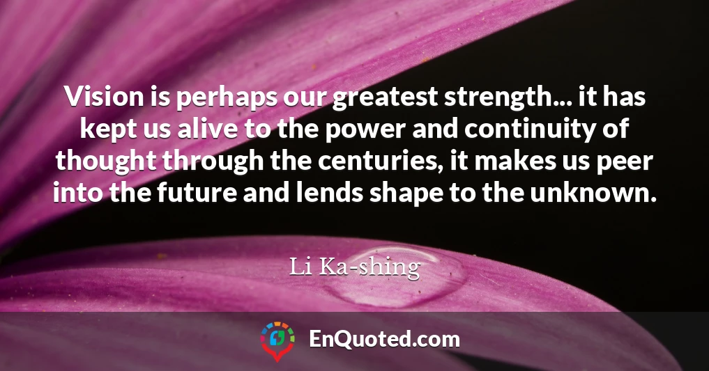 Vision is perhaps our greatest strength... it has kept us alive to the power and continuity of thought through the centuries, it makes us peer into the future and lends shape to the unknown.