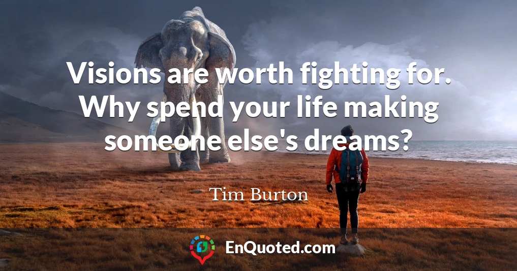 Visions are worth fighting for. Why spend your life making someone else's dreams?